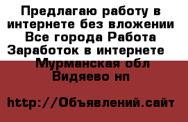 Предлагаю работу в интернете без вложении - Все города Работа » Заработок в интернете   . Мурманская обл.,Видяево нп